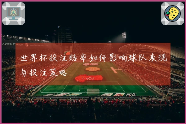 世界杯投注赔率如何影响球队表现与投注策略