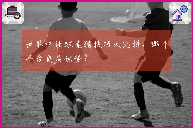世界杯让球竞猜技巧大比拼，哪个平台更具优势？