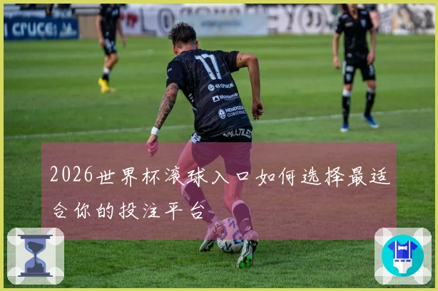 2026世界杯滚球入口如何选择最适合你的投注平台