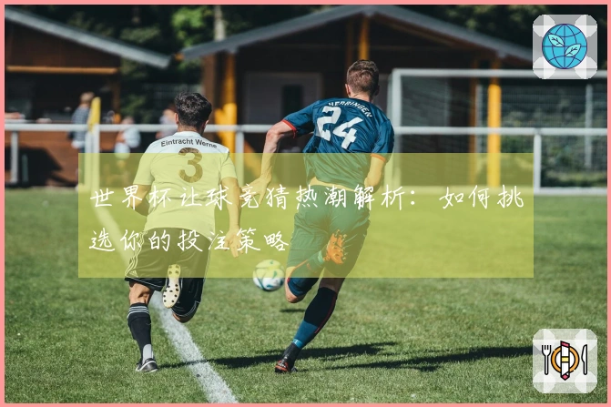 世界杯让球竞猜热潮解析：如何挑选你的投注策略
