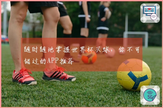 随时随地掌握世界杯买球，你不可错过的APP推荐