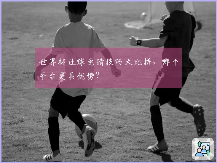世界杯让球竞猜技巧大比拼，哪个平台更具优势？