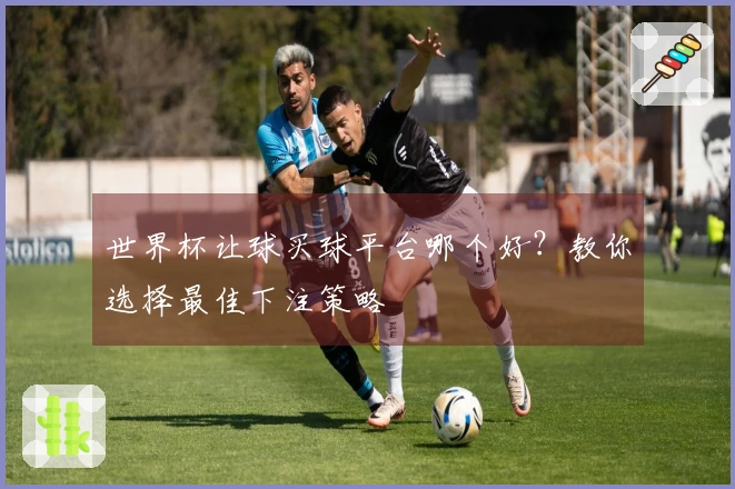 世界杯让球买球平台哪个好？教你选择最佳下注策略